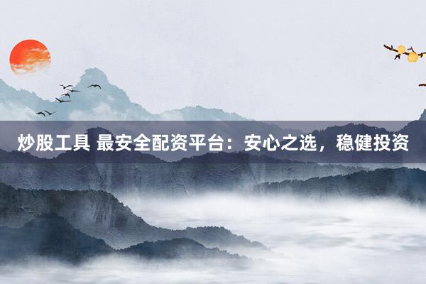 炒股工具 最安全配资平台：安心之选，稳健投资