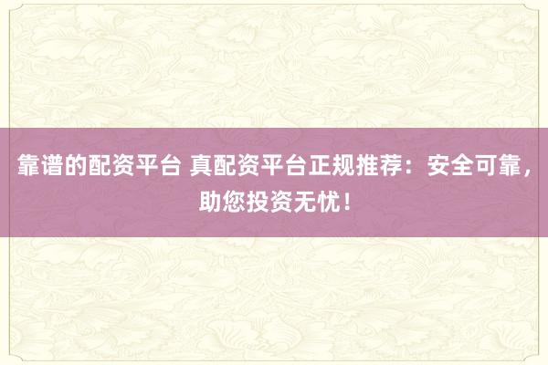 靠谱的配资平台 真配资平台正规推荐：安全可靠，助您投资无忧！