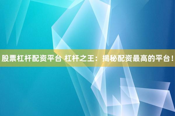 股票杠杆配资平台 杠杆之王：揭秘配资最高的平台！