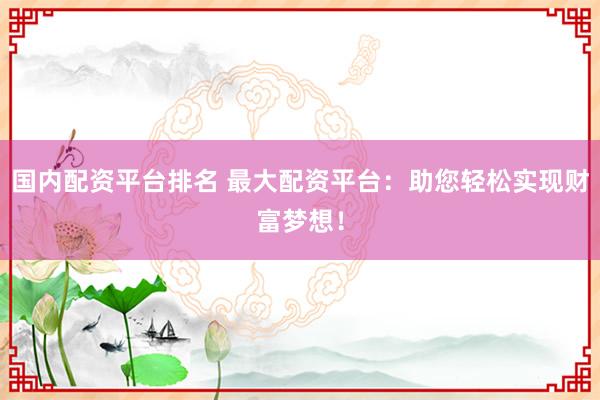 国内配资平台排名 最大配资平台：助您轻松实现财富梦想！