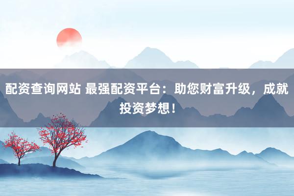 配资查询网站 最强配资平台：助您财富升级，成就投资梦想！