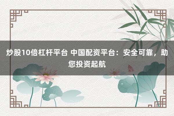 炒股10倍杠杆平台 中国配资平台：安全可靠，助您投资起航