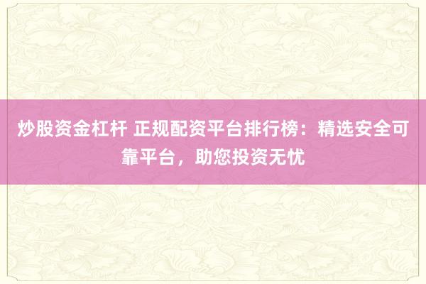 炒股资金杠杆 正规配资平台排行榜：精选安全可靠平台，助您投资无忧