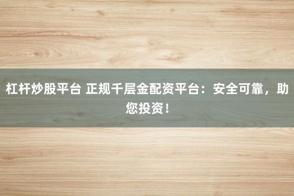杠杆炒股平台 正规千层金配资平台：安全可靠，助您投资！
