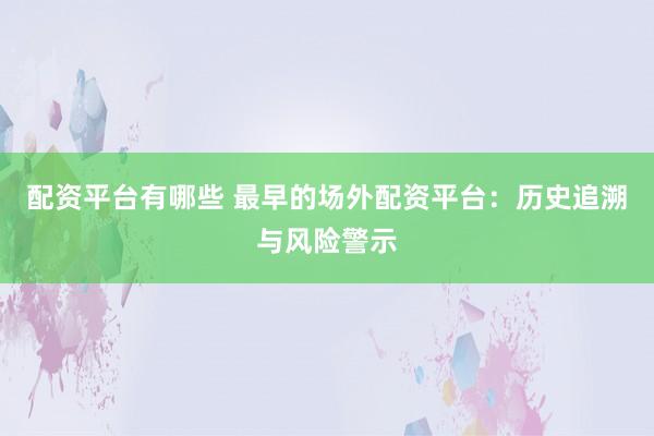 配资平台有哪些 最早的场外配资平台：历史追溯与风险警示