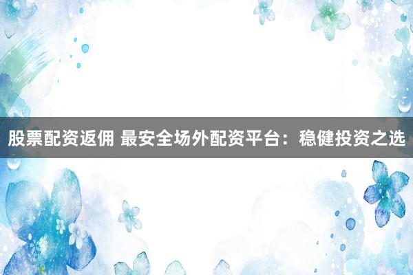 股票配资返佣 最安全场外配资平台：稳健投资之选