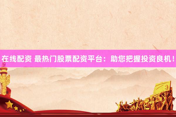 在线配资 最热门股票配资平台：助您把握投资良机！