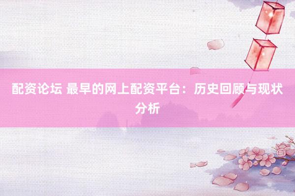 配资论坛 最早的网上配资平台：历史回顾与现状分析