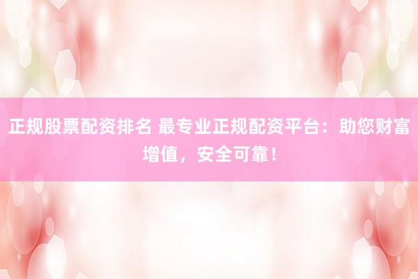 正规股票配资排名 最专业正规配资平台：助您财富增值，安全可靠！