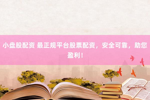 小盘股配资 最正规平台股票配资，安全可靠，助您盈利！