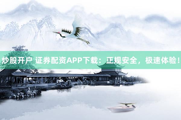 炒股开户 证券配资APP下载：正规安全，极速体验！