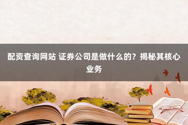 配资查询网站 证券公司是做什么的？揭秘其核心业务