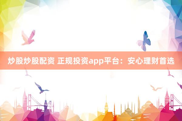 炒股炒股配资 正规投资app平台：安心理财首选