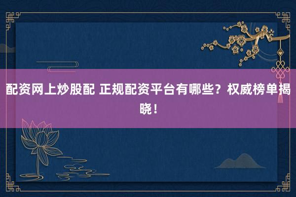 配资网上炒股配 正规配资平台有哪些？权威榜单揭晓！