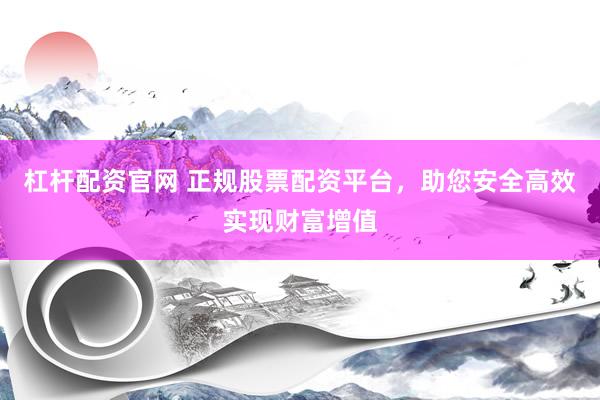 杠杆配资官网 正规股票配资平台，助您安全高效实现财富增值