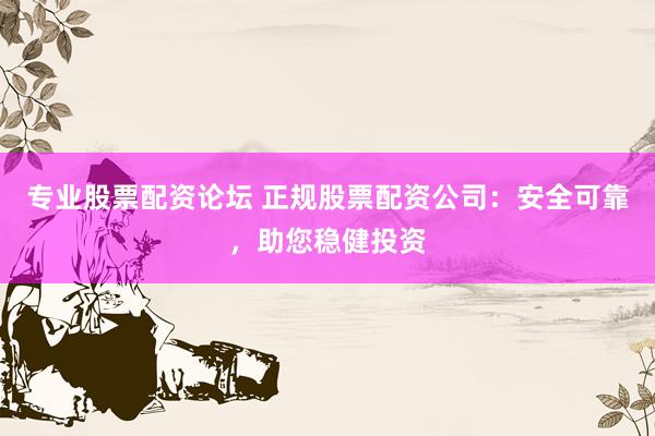 专业股票配资论坛 正规股票配资公司：安全可靠，助您稳健投资