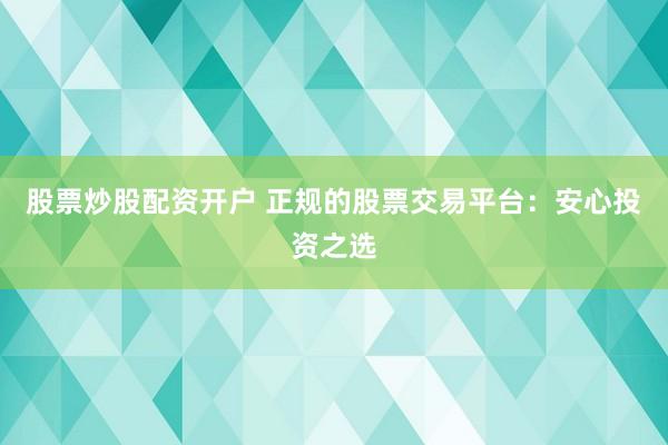 股票炒股配资开户 正规的股票交易平台：安心投资之选
