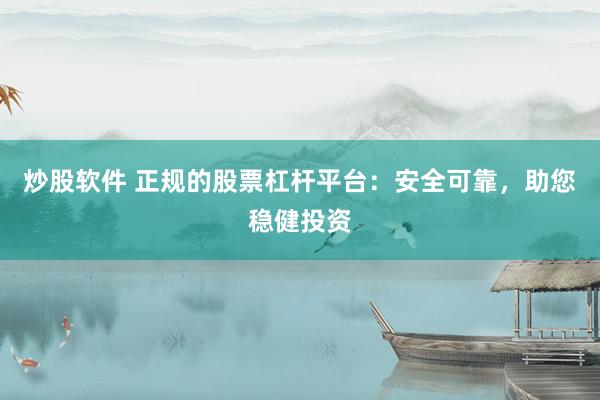 炒股软件 正规的股票杠杆平台：安全可靠，助您稳健投资