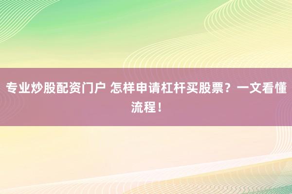 专业炒股配资门户 怎样申请杠杆买股票？一文看懂流程！