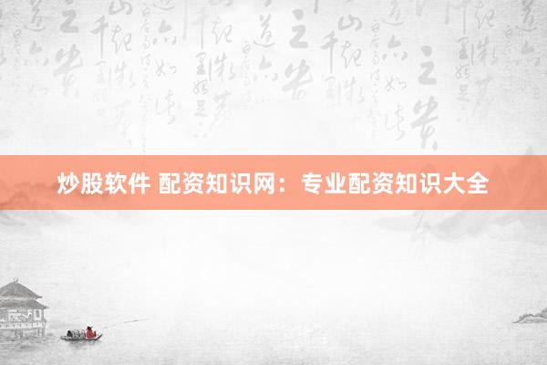 炒股软件 配资知识网：专业配资知识大全