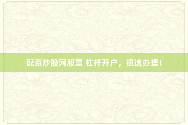 配资炒股网股票 杠杆开户，极速办理！