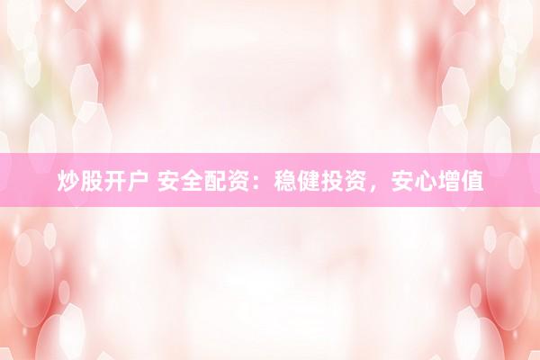 炒股开户 安全配资：稳健投资，安心增值