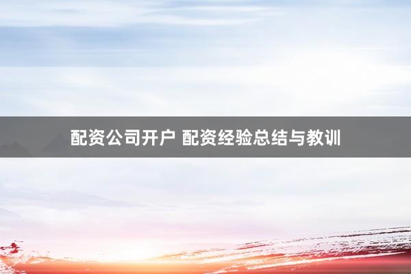配资公司开户 配资经验总结与教训