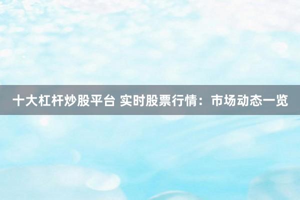 十大杠杆炒股平台 实时股票行情：市场动态一览