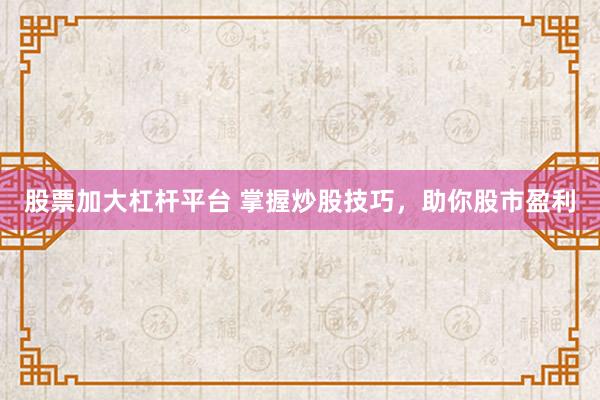 股票加大杠杆平台 掌握炒股技巧，助你股市盈利