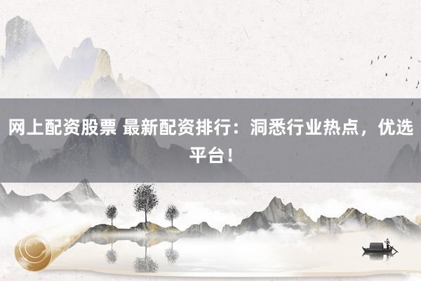 网上配资股票 最新配资排行：洞悉行业热点，优选平台！