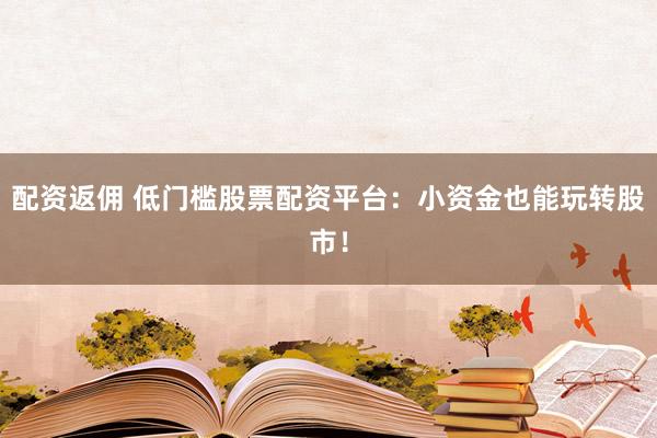 配资返佣 低门槛股票配资平台：小资金也能玩转股市！