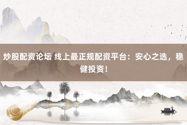 炒股配资论坛 线上最正规配资平台：安心之选，稳健投资！