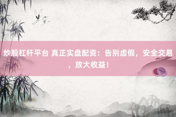 炒股杠杆平台 真正实盘配资：告别虚假，安全交易，放大收益！