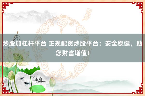 炒股加杠杆平台 正规配资炒股平台：安全稳健，助您财富增值！