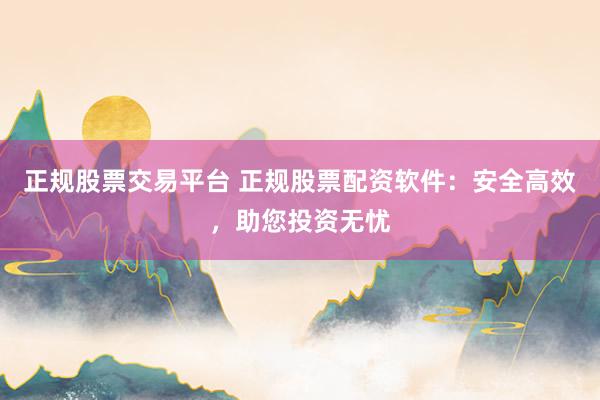 正规股票交易平台 正规股票配资软件：安全高效，助您投资无忧
