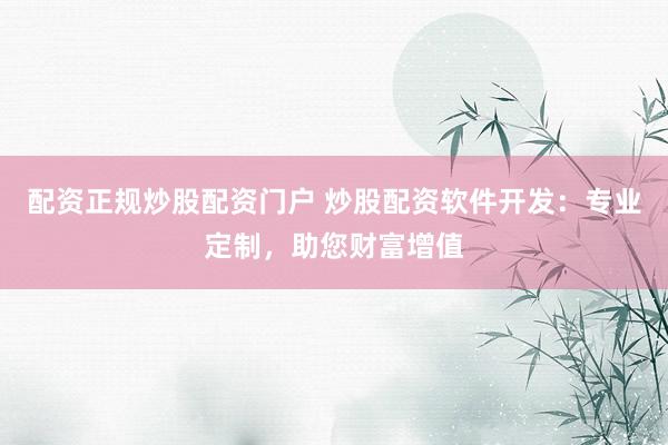 配资正规炒股配资门户 炒股配资软件开发：专业定制，助您财富增值