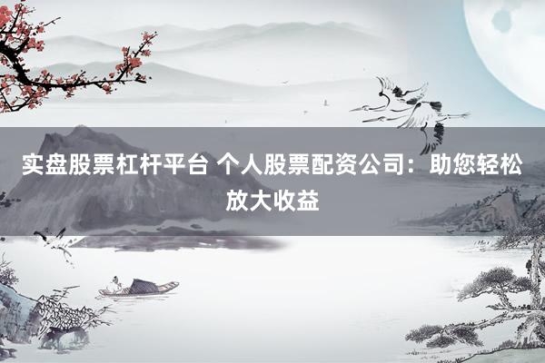 实盘股票杠杆平台 个人股票配资公司：助您轻松放大收益
