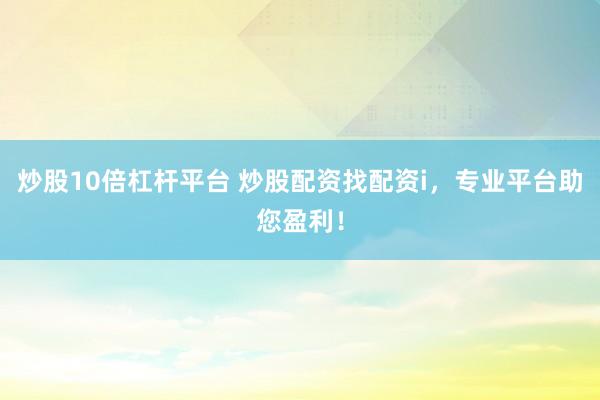 炒股10倍杠杆平台 炒股配资找配资i，专业平台助您盈利！