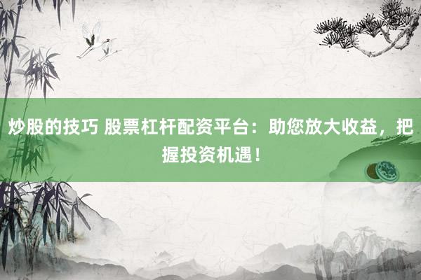 炒股的技巧 股票杠杆配资平台：助您放大收益，把握投资机遇！