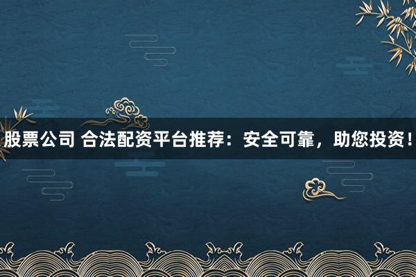 股票公司 合法配资平台推荐：安全可靠，助您投资！