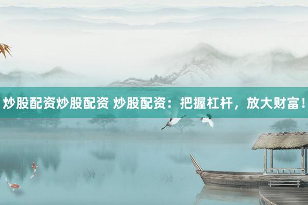 炒股配资炒股配资 炒股配资：把握杠杆，放大财富！