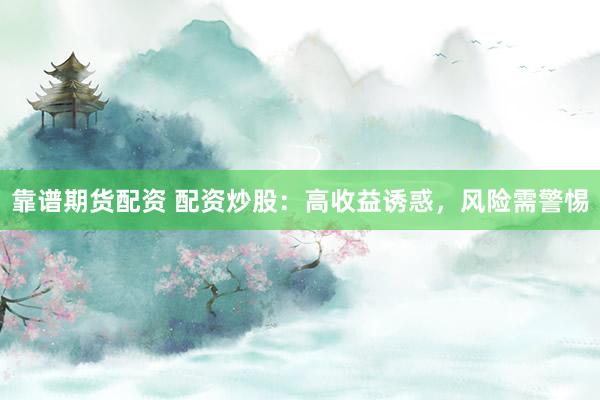 靠谱期货配资 配资炒股：高收益诱惑，风险需警惕