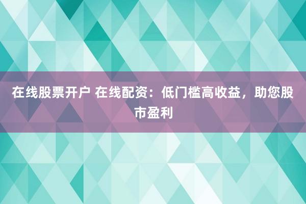 在线股票开户 在线配资：低门槛高收益，助您股市盈利