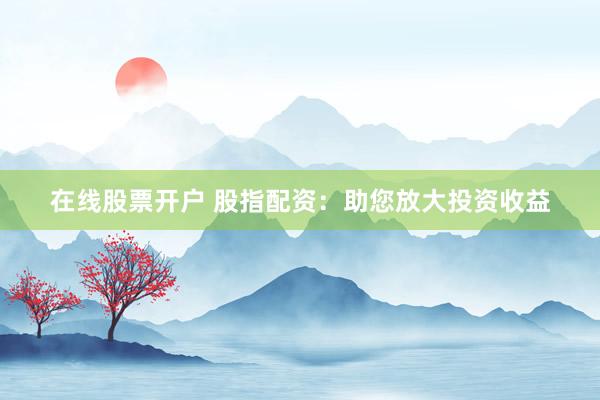 在线股票开户 股指配资：助您放大投资收益