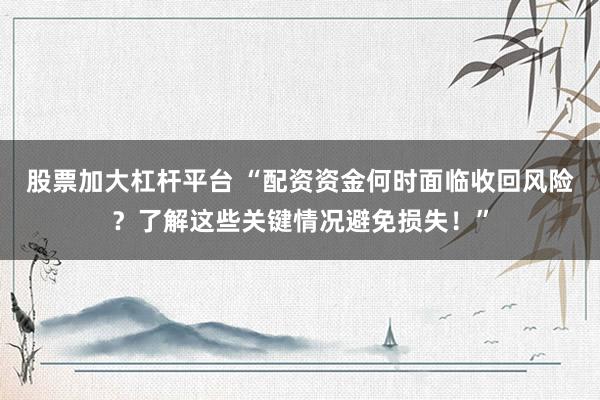 股票加大杠杆平台 “配资资金何时面临收回风险？了解这些关键情况避免损失！”