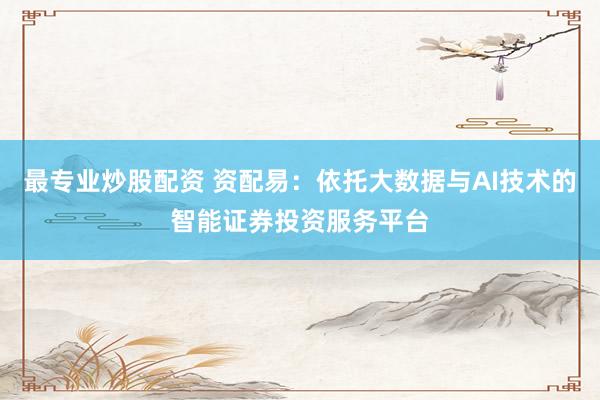 最专业炒股配资 资配易：依托大数据与AI技术的智能证券投资服务平台