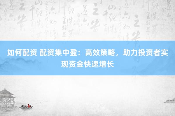 如何配资 配资集中盈：高效策略，助力投资者实现资金快速增长