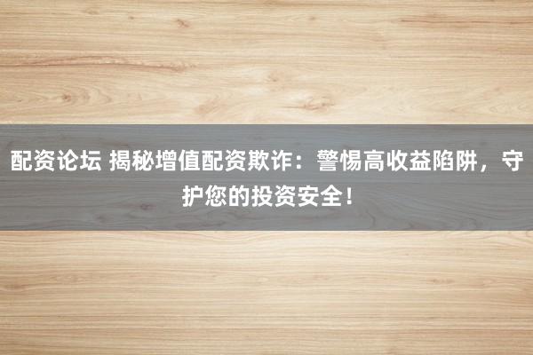 配资论坛 揭秘增值配资欺诈：警惕高收益陷阱，守护您的投资安全！