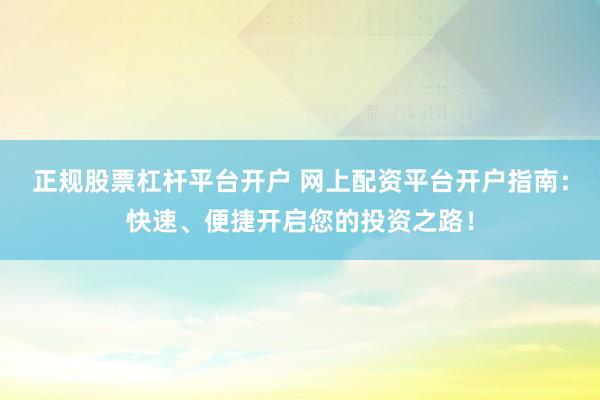 正规股票杠杆平台开户 网上配资平台开户指南：快速、便捷开启您的投资之路！