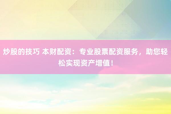 炒股的技巧 本财配资：专业股票配资服务，助您轻松实现资产增值！